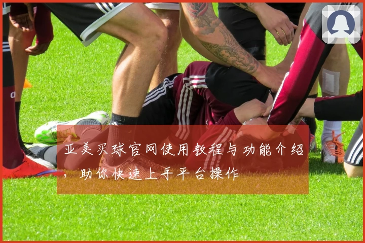 亚美买球官网使用教程与功能介绍，助你快速上手平台操作