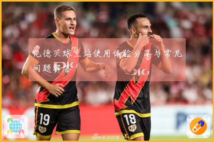 亿德买球主站使用体验分享与常见问题解答