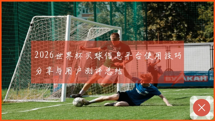 2026世界杯买球信息平台使用技巧分享与用户测评总结