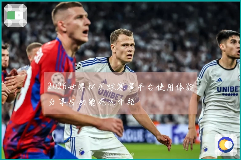 2026世界杯买球赛事平台使用体验分享与功能亮点介绍