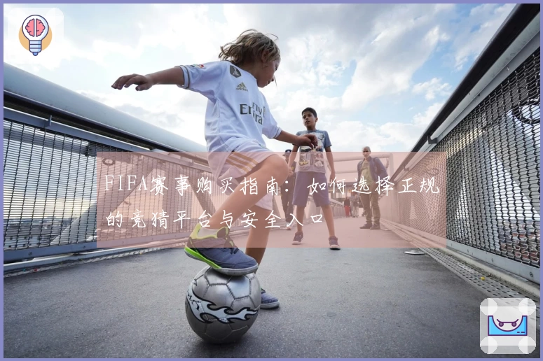 FIFA赛事购买指南：如何选择正规的竞猜平台与安全入口