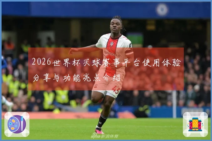 2026世界杯买球赛事平台使用体验分享与功能亮点介绍