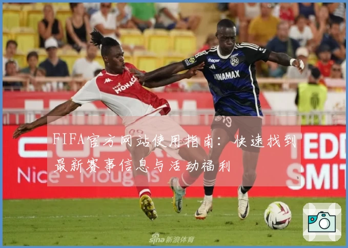 FIFA官方网站使用指南：快速找到最新赛事信息与活动福利