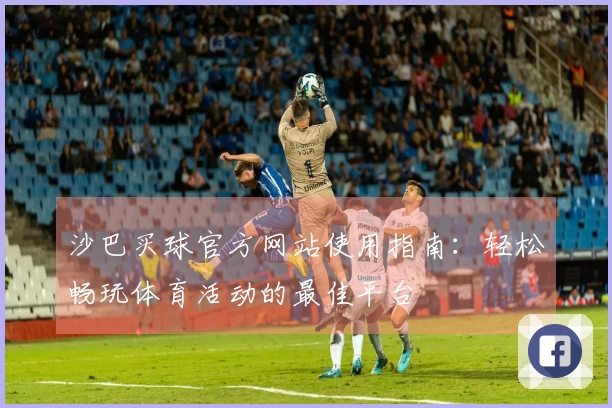 沙巴买球官方网站使用指南：轻松畅玩体育活动的最佳平台