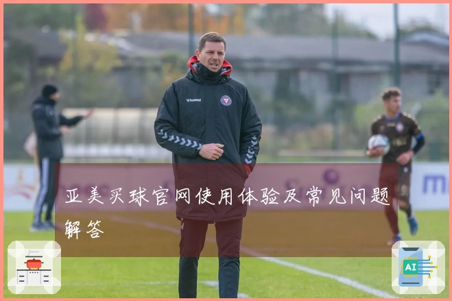 亚美买球官网使用体验及常见问题解答