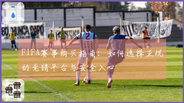 FIFA赛事购买指南：如何选择正规的竞猜平台与安全入口